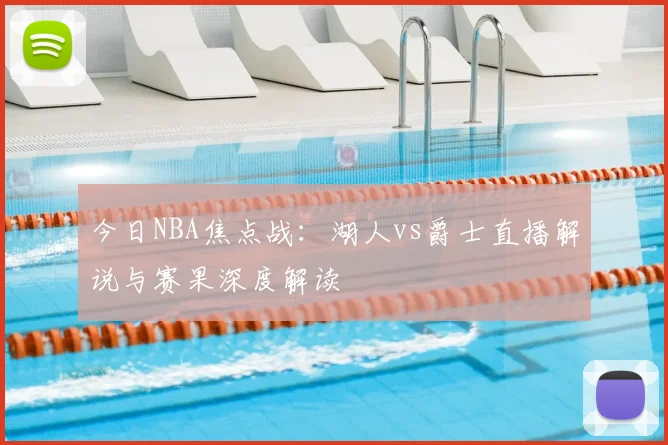 今日NBA焦点战：湖人vs爵士直播解说与赛果深度解读