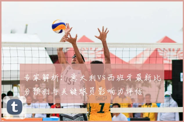 专家解析：意大利vs西班牙最新比分预测与关键球员影响力评估